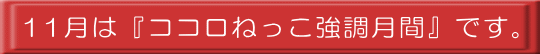 11月は『ココロねっこ強調月間』です。 